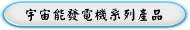 宇宙能發電機系列產品